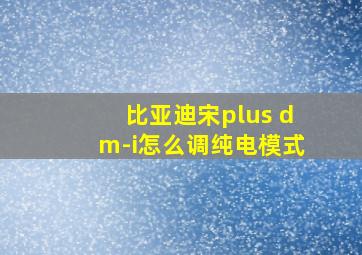 比亚迪宋plus dm-i怎么调纯电模式